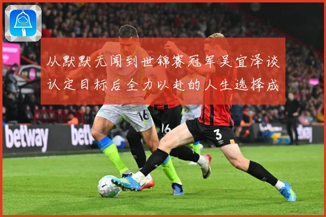 从默默无闻到世锦赛冠军吴宜泽谈认定目标后全力以赴的人生选择成长观察