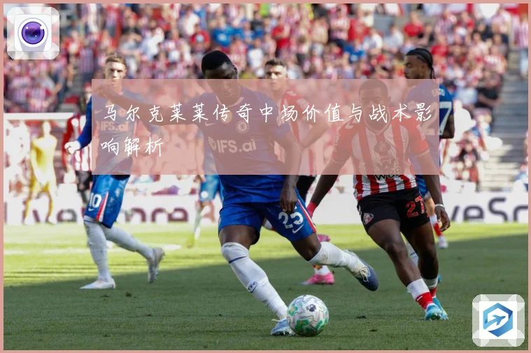 马尔克莱莱传奇中场价值与战术影响解析