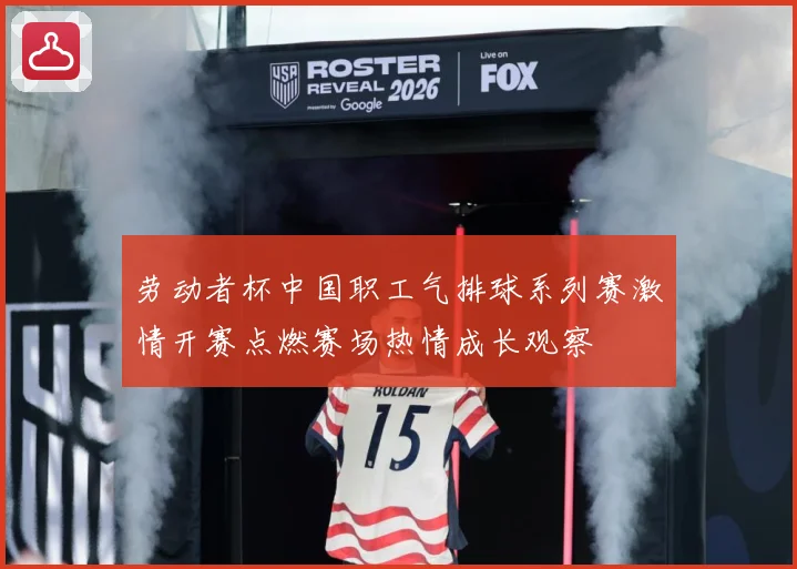 劳动者杯中国职工气排球系列赛激情开赛点燃赛场热情成长观察