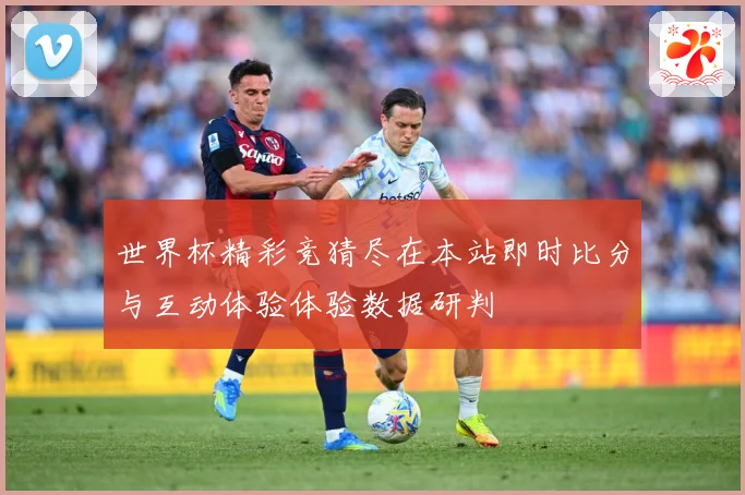 世界杯精彩竞猜尽在本站即时比分与互动体验体验数据研判