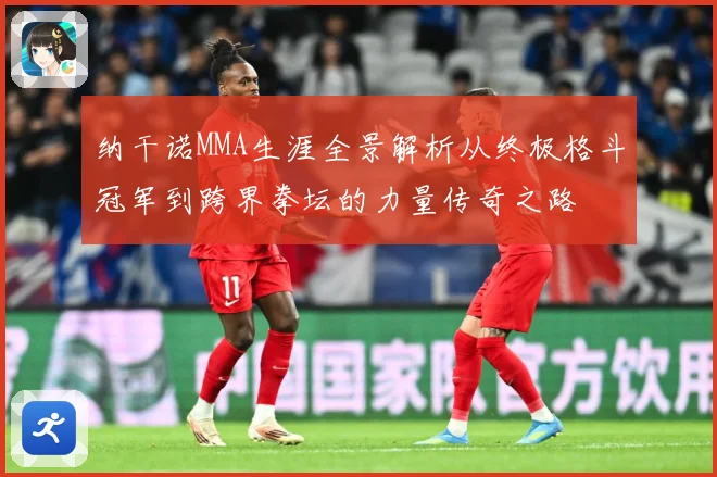 纳干诺MMA生涯全景解析从终极格斗冠军到跨界拳坛的力量传奇之路