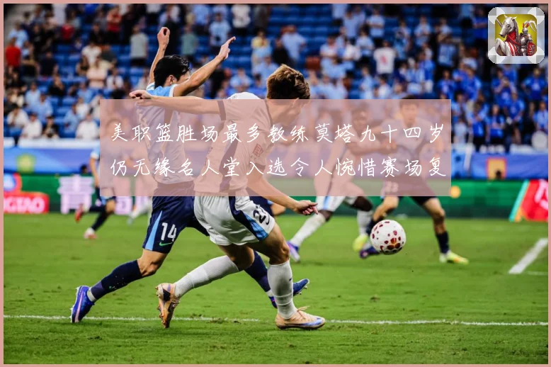 美职篮胜场最多教练莫塔九十四岁仍无缘名人堂入选令人惋惜赛场复盘