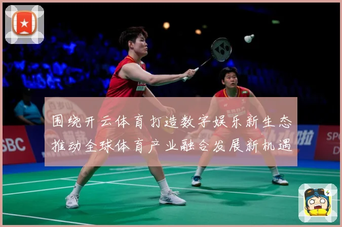 围绕开云体育打造数字娱乐新生态推动全球体育产业融合发展新机遇专题观察