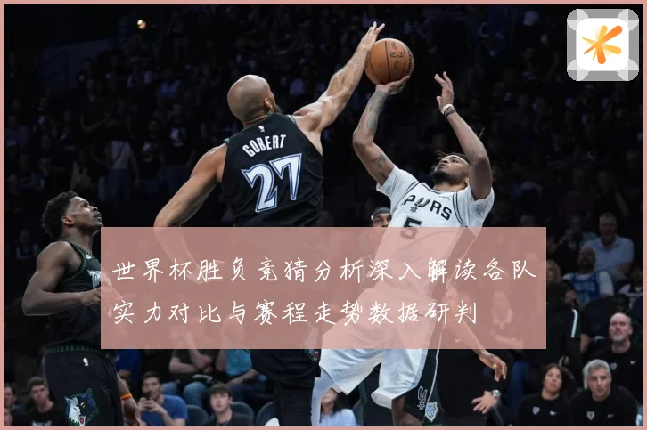 世界杯胜负竞猜分析深入解读各队实力对比与赛程走势数据研判