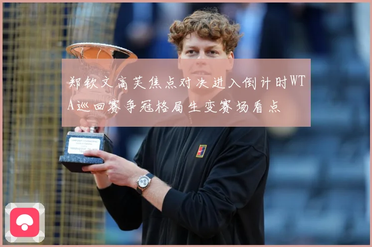 郑钦文高芙焦点对决进入倒计时WTA巡回赛争冠格局生变赛场看点