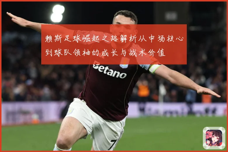 赖斯足球崛起之路解析从中场核心到球队领袖的成长与战术价值