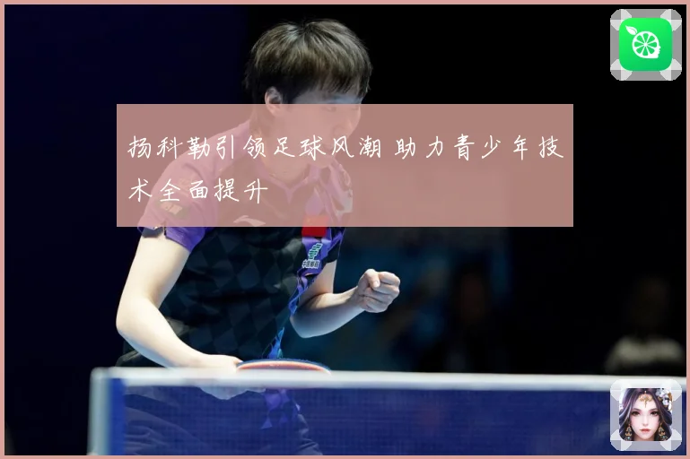 扬科勒引领足球风潮 助力青少年技术全面提升