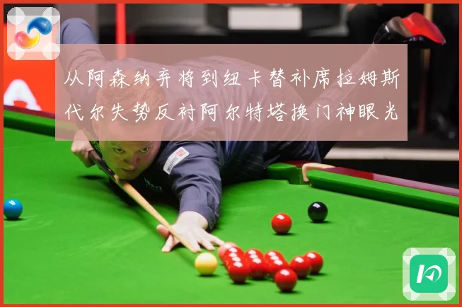 从阿森纳弃将到纽卡替补席拉姆斯代尔失势反衬阿尔特塔换门神眼光战术观察