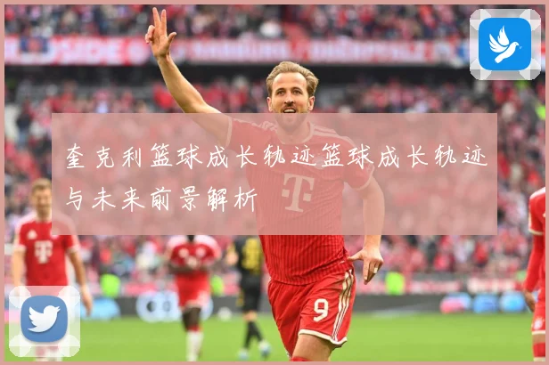 奎克利篮球成长轨迹篮球成长轨迹与未来前景解析