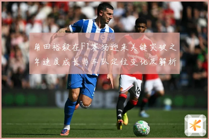 角田裕毅在F1赛场迎来关键突破之年速度成长与车队定位变化及解析
