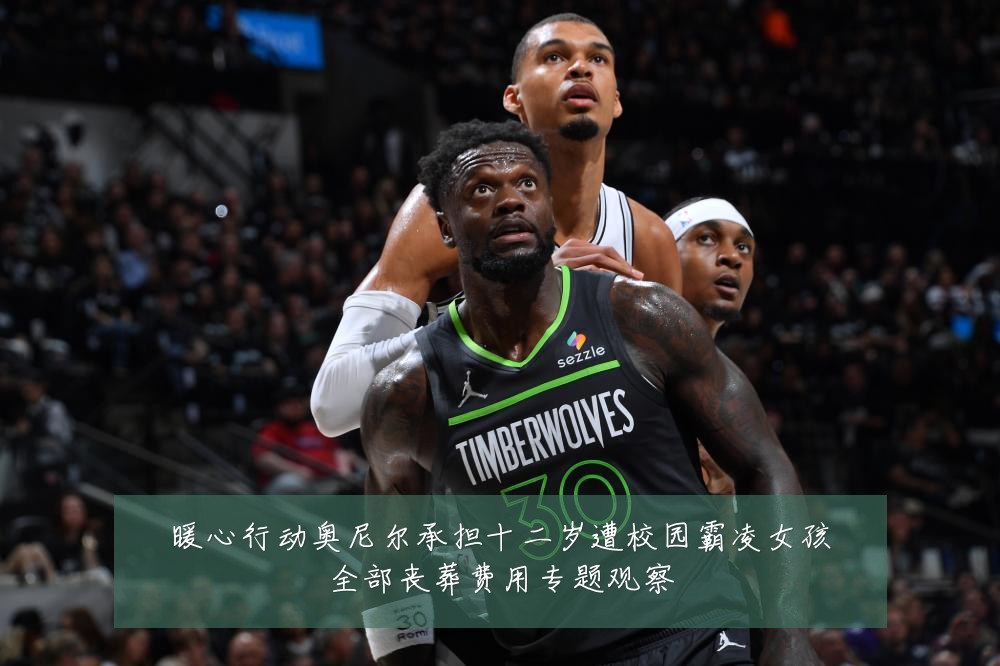 暖心行动奥尼尔承担十二岁遭校园霸凌女孩全部丧葬费用专题观察