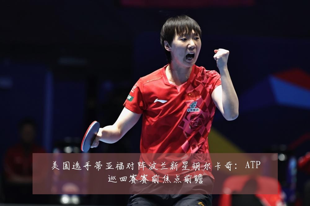 美国选手蒂亚福对阵波兰新星胡尔卡奇:ATP巡回赛赛前焦点前瞻