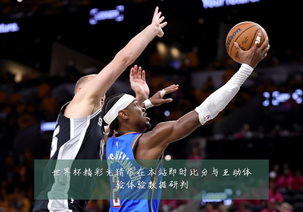 世界杯精彩竞猜尽在本站即时比分与互动体验体验数据研判