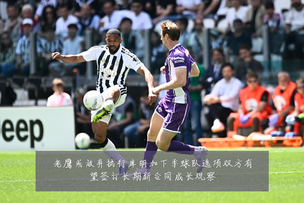 老鹰或放弃执行库明加下季球队选项双方有望签订长期新合同成长观察