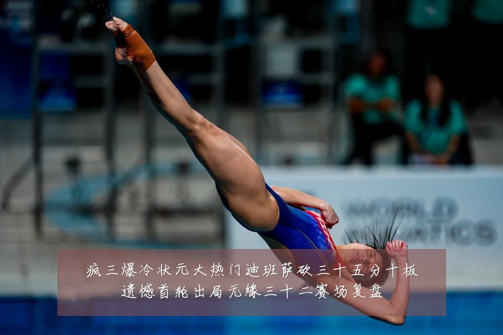 疯三爆冷状元大热门迪班萨砍三十五分十板遗憾首轮出局无缘三十二赛场复盘